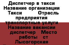 Диспетчер в такси › Название организации ­ Такси “888“ › Отрасль предприятия ­ транспортные услуги › Название вакансии ­ диспетчер › Место работы ­ ст.Лысогорская › Подчинение ­ директору компании › Минимальный оклад ­ 800 - Ставропольский край, Георгиевский р-н, Лысогорская ст-ца Работа » Вакансии   